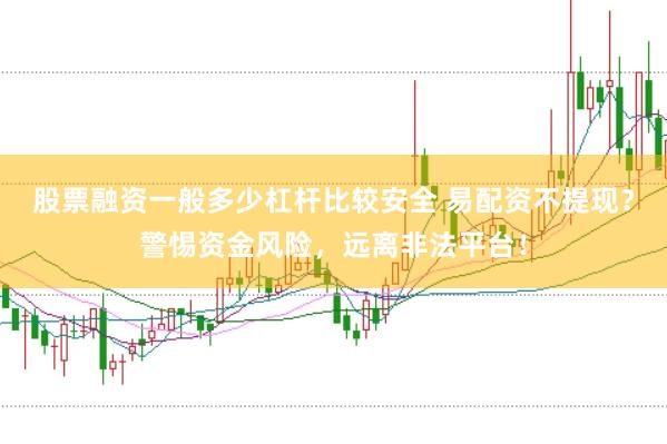 股票融资一般多少杠杆比较安全 易配资不提现？警惕资金风险，远离非法平台！