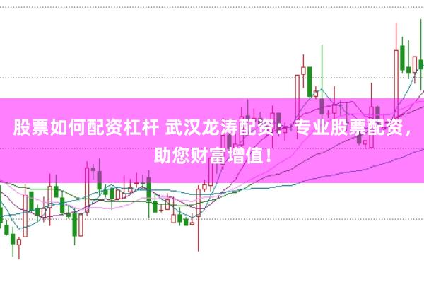 股票如何配资杠杆 武汉龙涛配资：专业股票配资，助您财富增值！