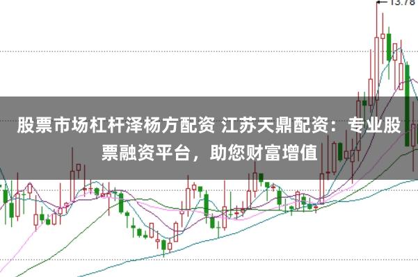 股票市场杠杆泽杨方配资 江苏天鼎配资：专业股票融资平台，助您财富增值