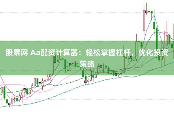 股票网 Aa配资计算器：轻松掌握杠杆，优化投资策略