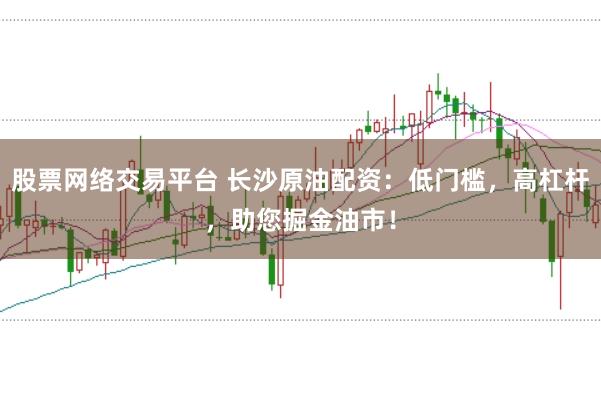 股票网络交易平台 长沙原油配资:低门槛,高杠杆,助您掘金油市!