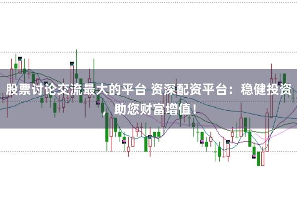 股票讨论交流最大的平台 资深配资平台:稳健投资,助您财富增值!