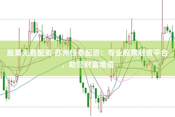 股票无息配资 苏州恒泰配资：专业股票融资平台，助您财富增值
