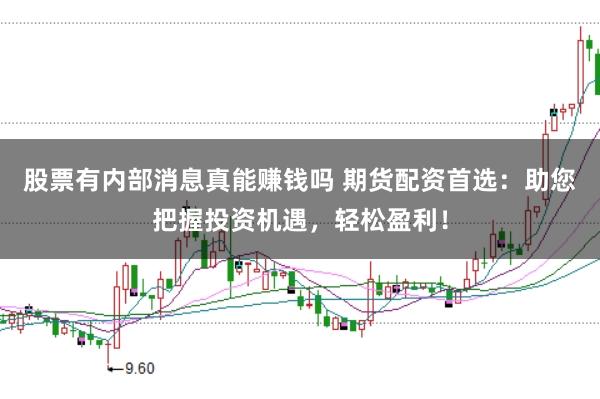 股票有内部消息真能赚钱吗 期货配资首选：助您把握投资机遇，轻松盈利！