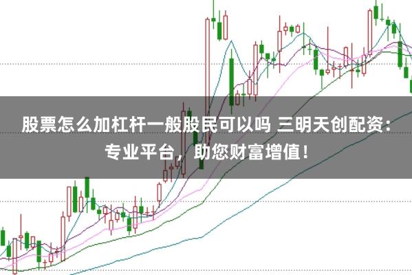 股票怎么加杠杆一般股民可以吗 三明天创配资：专业平台，助您财富增值！