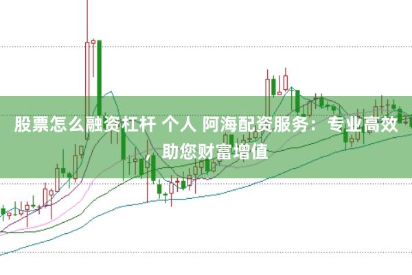 股票怎么融资杠杆 个人 阿海配资服务：专业高效，助您财富增值