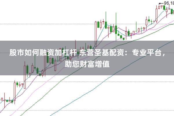 股市如何融资加杠杆 东营圣基配资:专业平台,助您财富增值