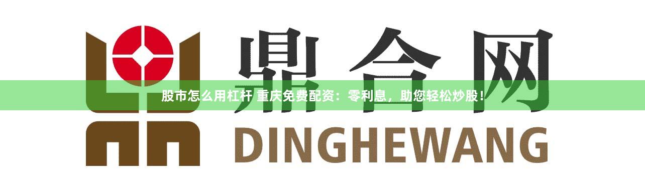 股市怎么用杠杆 重庆免费配资:零利息,助您轻松炒股!