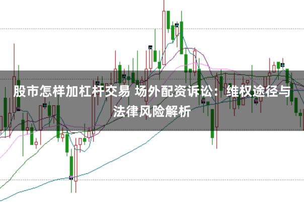 股市怎样加杠杆交易 场外配资诉讼：维权途径与法律风险解析