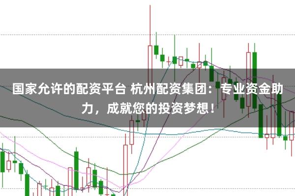 国家允许的配资平台 杭州配资集团：专业资金助力，成就您的投资梦想！