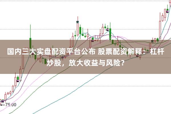 国内三大实盘配资平台公布 股票配资解释:杠杆炒股,放大收益与风险?