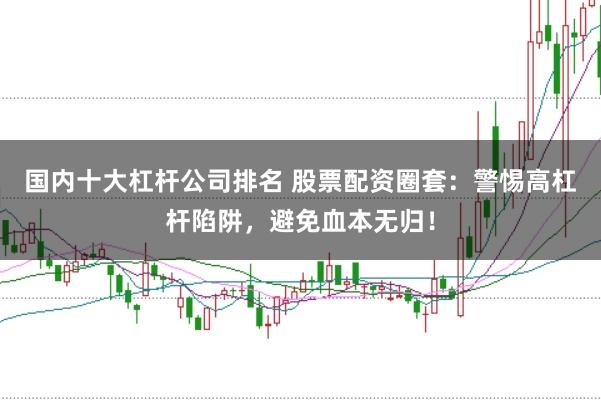 国内十大杠杆公司排名 股票配资圈套：警惕高杠杆陷阱，避免血本无归！