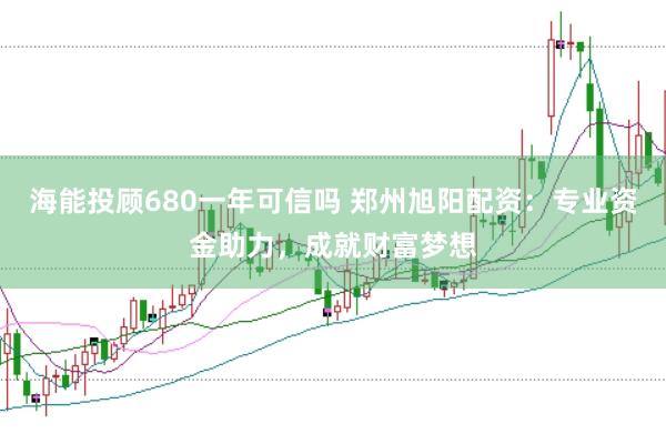 海能投顾680一年可信吗 郑州旭阳配资：专业资金助力，成就财富梦想
