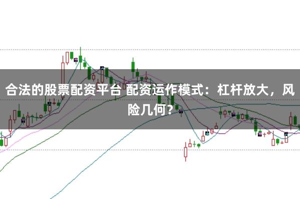 合法的股票配资平台 配资运作模式：杠杆放大，风险几何？