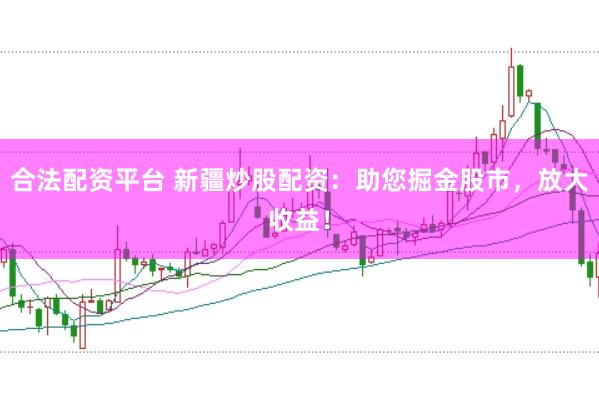 合法配资平台 新疆炒股配资：助您掘金股市，放大收益！