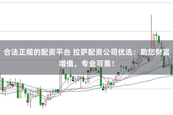 合法正规的配资平台 拉萨配资公司优选：助您财富增值，专业可靠！