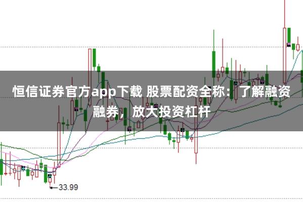 恒信证券官方app下载 股票配资全称：了解融资融券，放大投资杠杆