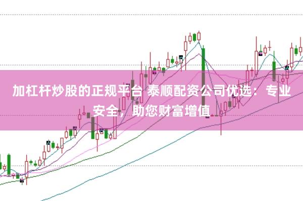 加杠杆炒股的正规平台 泰顺配资公司优选：专业安全，助您财富增值