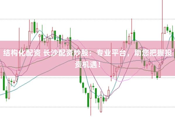 结构化配资 长沙配资炒股：专业平台，助您把握投资机遇！
