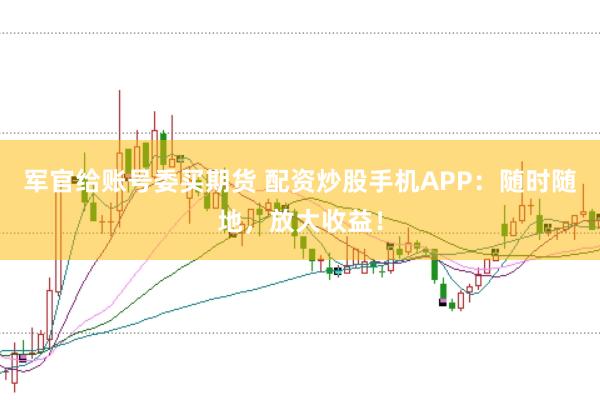 军官给账号委买期货 配资炒股手机APP：随时随地，放大收益！