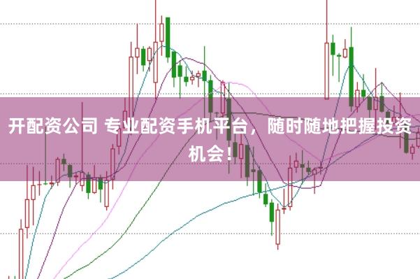 开配资公司 专业配资手机平台，随时随地把握投资机会！