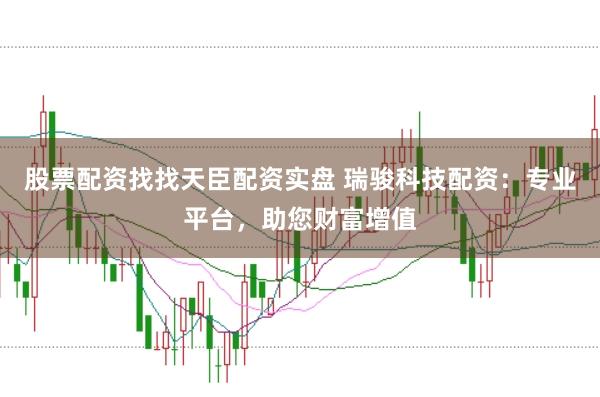 股票配资找找天臣配资实盘 瑞骏科技配资：专业平台，助您财富增值