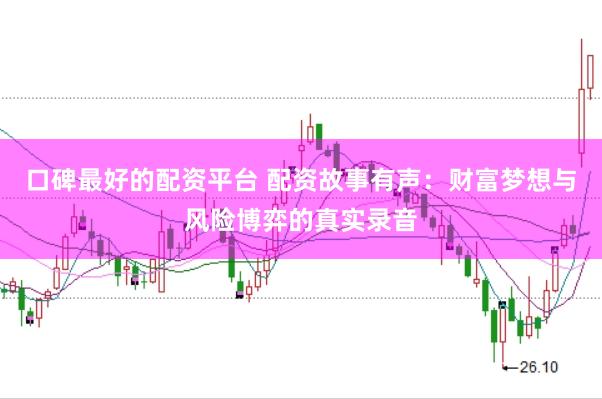 口碑最好的配资平台 配资故事有声：财富梦想与风险博弈的真实录音