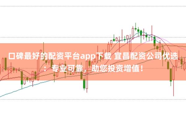 口碑最好的配资平台app下载 宜昌配资公司优选:专业可靠,助您投资增值!