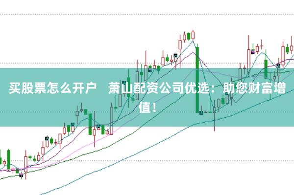 买股票怎么开户   萧山配资公司优选：助您财富增值！