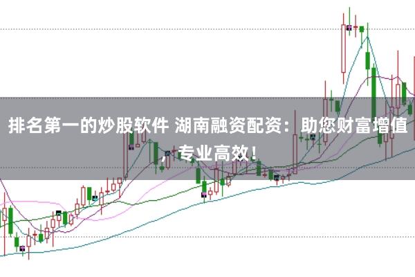 排名第一的炒股软件 湖南融资配资：助您财富增值，专业高效！
