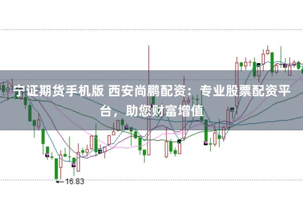 宁证期货手机版 西安尚鹏配资:专业股票配资平台,助您财富增值