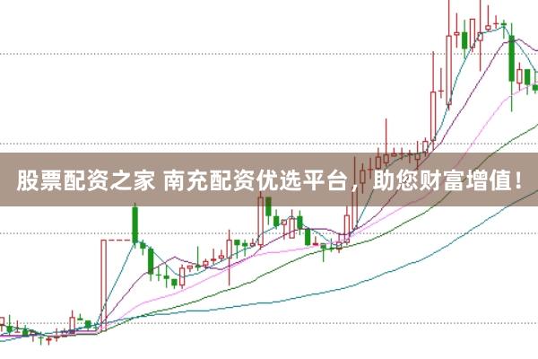 股票配资之家 南充配资优选平台，助您财富增值！