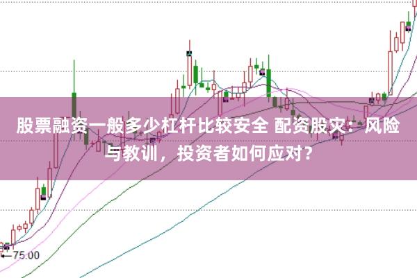 股票融资一般多少杠杆比较安全 配资股灾：风险与教训，投资者如何应对？