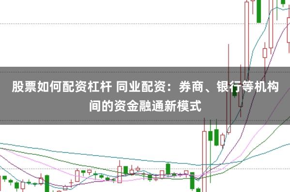 股票如何配资杠杆 同业配资：券商、银行等机构间的资金融通新模式