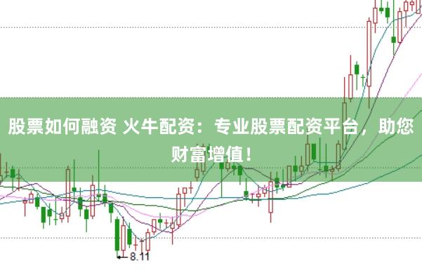 股票如何融资 火牛配资：专业股票配资平台，助您财富增值！