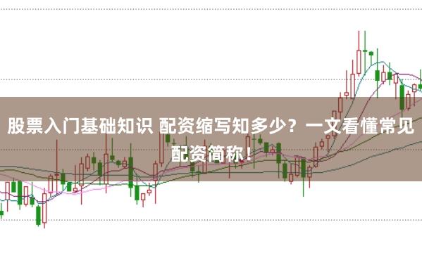 股票入门基础知识 配资缩写知多少？一文看懂常见配资简称！