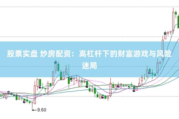 股票实盘 炒房配资：高杠杆下的财富游戏与风险迷局
