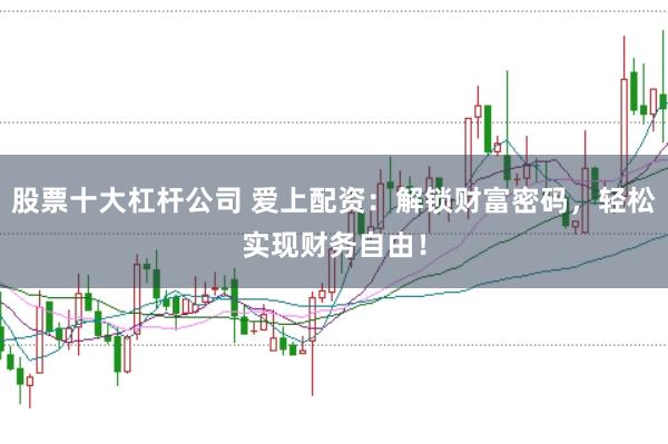 股票十大杠杆公司 爱上配资：解锁财富密码，轻松实现财务自由！