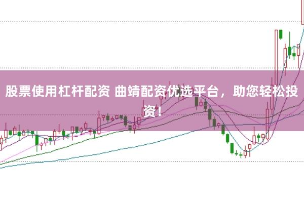 股票使用杠杆配资 曲靖配资优选平台，助您轻松投资！
