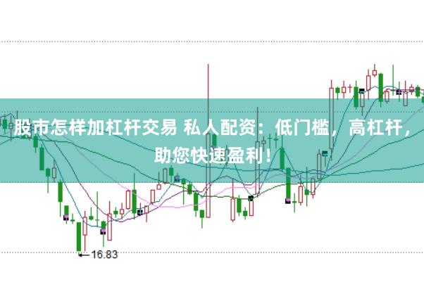 股市怎样加杠杆交易 私人配资：低门槛，高杠杆，助您快速盈利！