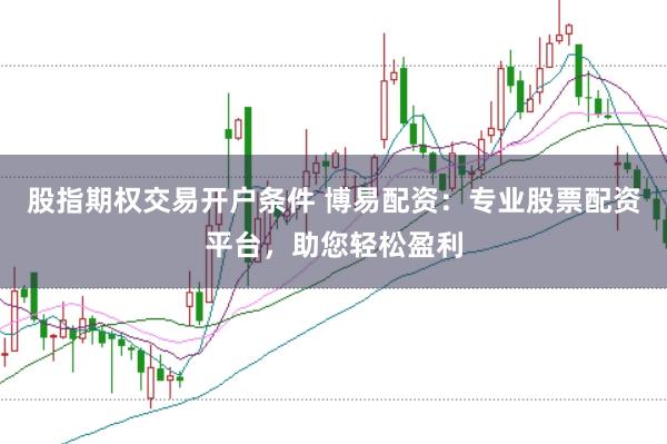 股指期权交易开户条件 博易配资：专业股票配资平台，助您轻松盈利