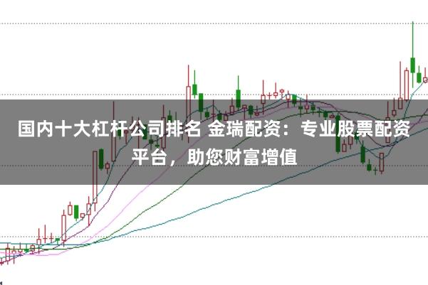 国内十大杠杆公司排名 金瑞配资：专业股票配资平台，助您财富增值