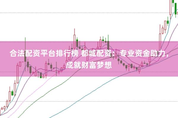 合法配资平台排行榜 都城配资:专业资金助力,成就财富梦想