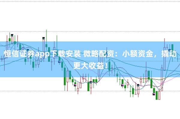 恒信证券app下载安装 微略配资：小额资金，撬动更大收益！