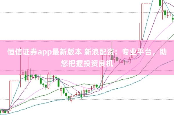 恒信证券app最新版本 新浪配资:专业平台,助您把握投资良机