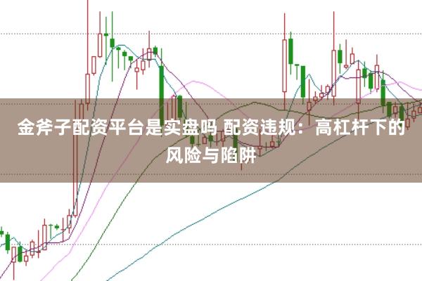 金斧子配资平台是实盘吗 配资违规：高杠杆下的风险与陷阱