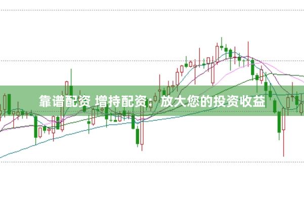 靠谱配资 增持配资：放大您的投资收益