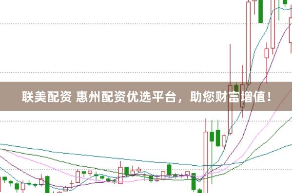 联美配资 惠州配资优选平台，助您财富增值！