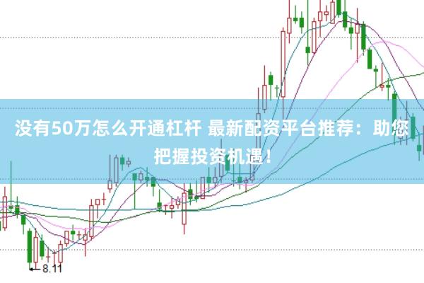 没有50万怎么开通杠杆 最新配资平台推荐：助您把握投资机遇！