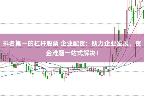 排名第一的杠杆股票 企业配资：助力企业发展，资金难题一站式解决！